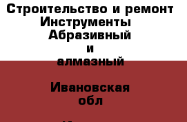 Строительство и ремонт Инструменты - Абразивный и алмазный. Ивановская обл.,Иваново г.